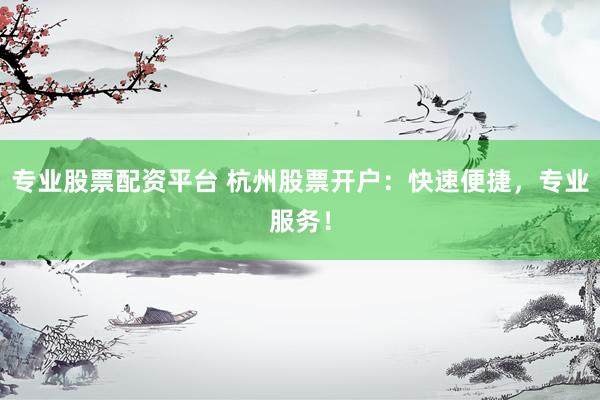专业股票配资平台 杭州股票开户：快速便捷，专业服务！