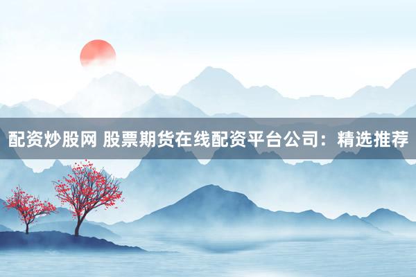 配资炒股网 股票期货在线配资平台公司：精选推荐