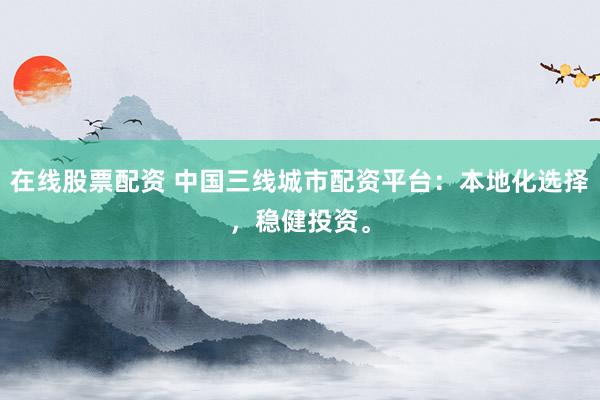 在线股票配资 中国三线城市配资平台：本地化选择，稳健投资。