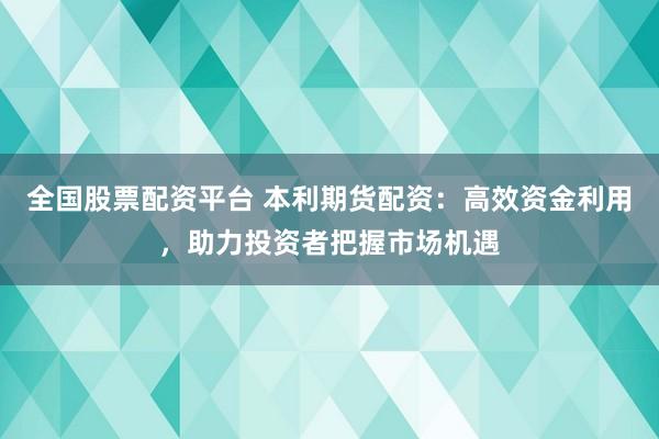全国股票配资平台 本利期货配资：高效资金利用，助力投资者把握市场机遇