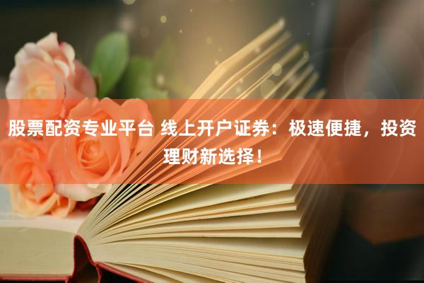 股票配资专业平台 线上开户证券：极速便捷，投资理财新选择！