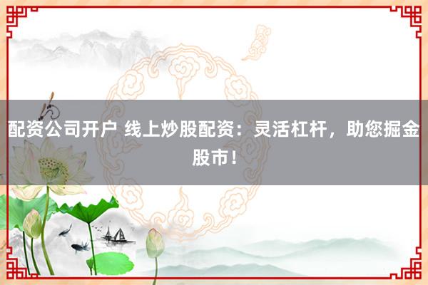 配资公司开户 线上炒股配资：灵活杠杆，助您掘金股市！