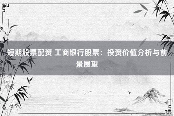 短期股票配资 工商银行股票：投资价值分析与前景展望