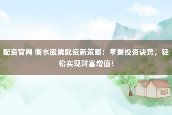 配资官网 衡水股票配资新策略：掌握投资诀窍，轻松实现财富增值！