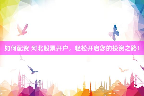 如何配资 河北股票开户，轻松开启您的投资之路！