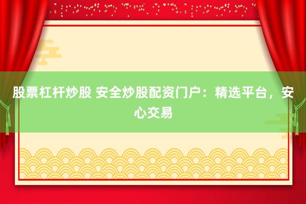 股票杠杆炒股 安全炒股配资门户：精选平台，安心交易