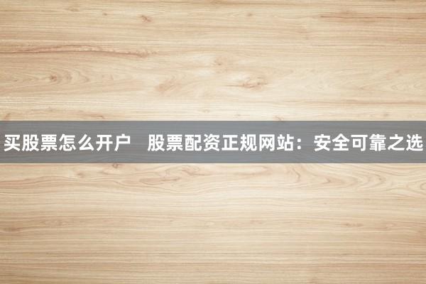 买股票怎么开户   股票配资正规网站：安全可靠之选