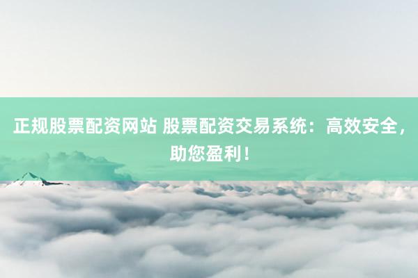 正规股票配资网站 股票配资交易系统：高效安全，助您盈利！