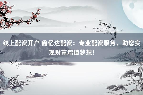 线上配资开户 鑫亿达配资：专业配资服务，助您实现财富增值梦想！