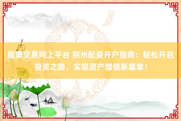 股票交易网上平台 荆州配资开户指南：轻松开启投资之路，实现资产增值新篇章！