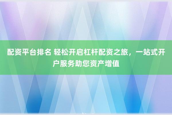配资平台排名 轻松开启杠杆配资之旅，一站式开户服务助您资产增值