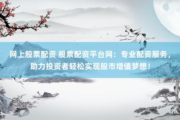 网上股票配资 股票配资平台网：专业配资服务，助力投资者轻松实现股市增值梦想！
