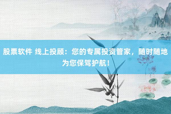 股票软件 线上投顾：您的专属投资管家，随时随地为您保驾护航！