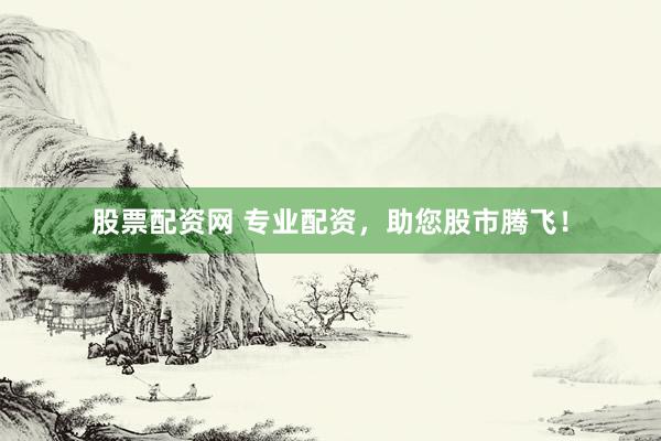 股票配资网 专业配资，助您股市腾飞！