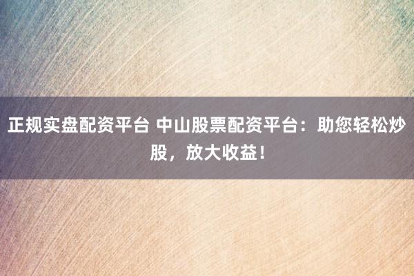 正规实盘配资平台 中山股票配资平台：助您轻松炒股，放大收益！