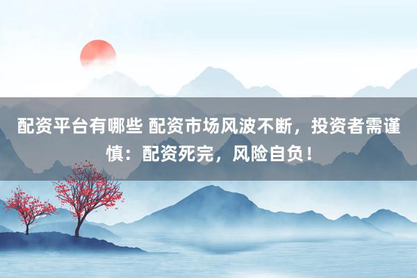 配资平台有哪些 配资市场风波不断，投资者需谨慎：配资死完，风险自负！