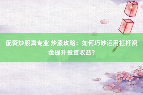 配资炒股真专业 炒股攻略：如何巧妙运用杠杆资金提升投资收益？