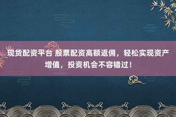 现货配资平台 股票配资高额返佣，轻松实现资产增值，投资机会不容错过！