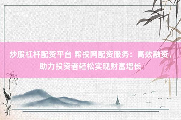 炒股杠杆配资平台 帮投网配资服务：高效融资，助力投资者轻松实现财富增长