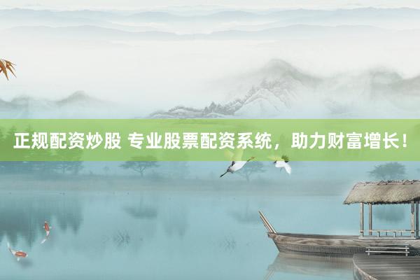 正规配资炒股 专业股票配资系统，助力财富增长！