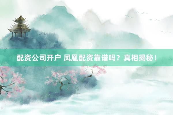 配资公司开户 凤凰配资靠谱吗？真相揭秘！