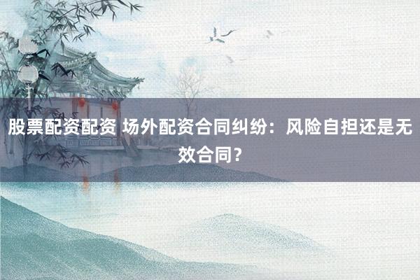 股票配资配资 场外配资合同纠纷：风险自担还是无效合同？