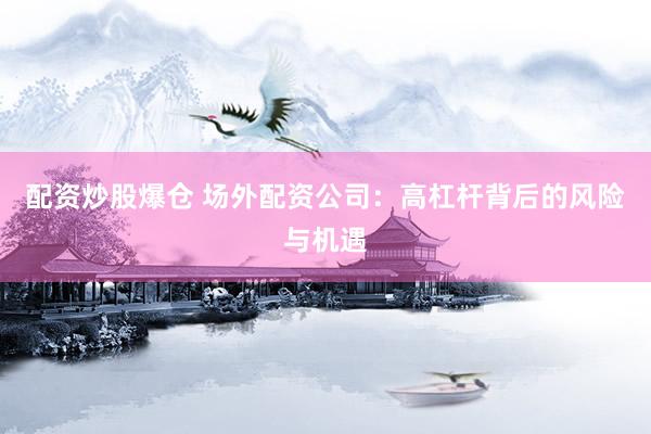 配资炒股爆仓 场外配资公司：高杠杆背后的风险与机遇