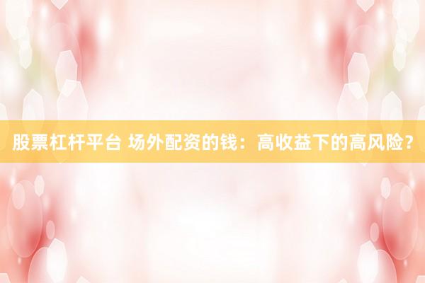 股票杠杆平台 场外配资的钱：高收益下的高风险？