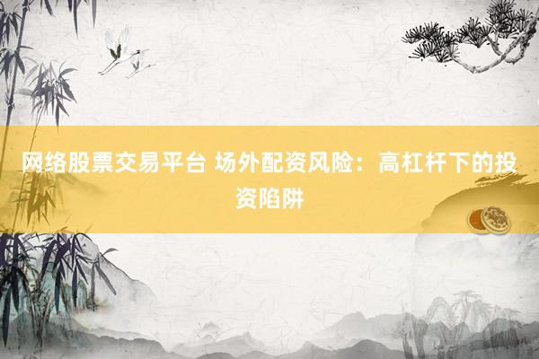 网络股票交易平台 场外配资风险：高杠杆下的投资陷阱
