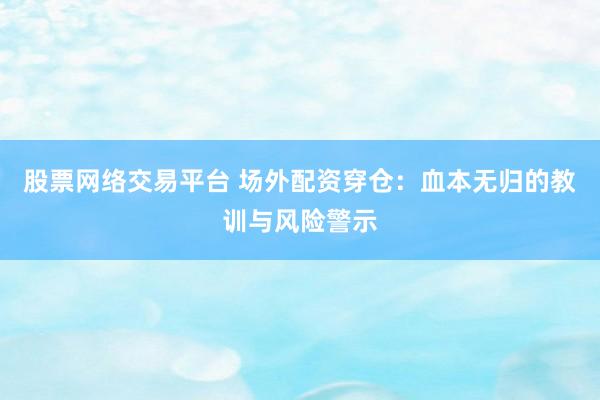 股票网络交易平台 场外配资穿仓：血本无归的教训与风险警示