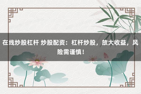 在线炒股杠杆 炒股配资：杠杆炒股，放大收益，风险需谨慎！