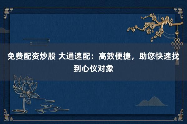 免费配资炒股 大通速配：高效便捷，助您快速找到心仪对象