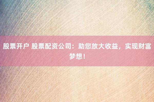 股票开户 股票配资公司：助您放大收益，实现财富梦想！