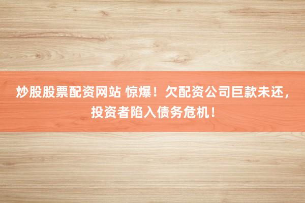 炒股股票配资网站 惊爆！欠配资公司巨款未还，投资者陷入债务危机！