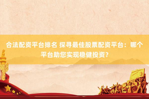 合法配资平台排名 探寻最佳股票配资平台：哪个平台助您实现稳健投资？