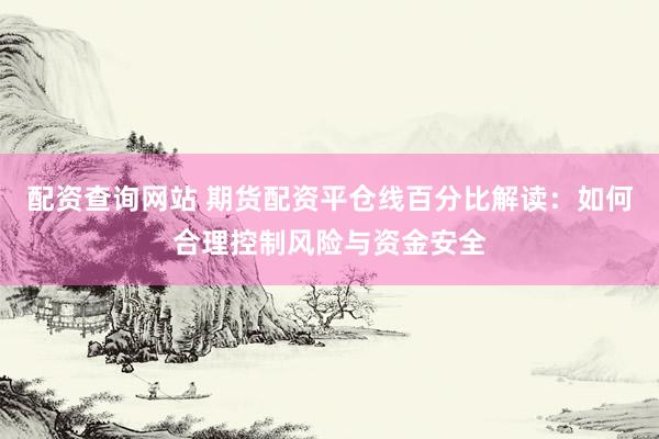 配资查询网站 期货配资平仓线百分比解读：如何合理控制风险与资金安全