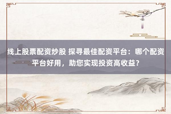 线上股票配资炒股 探寻最佳配资平台：哪个配资平台好用，助您实现投资高收益？