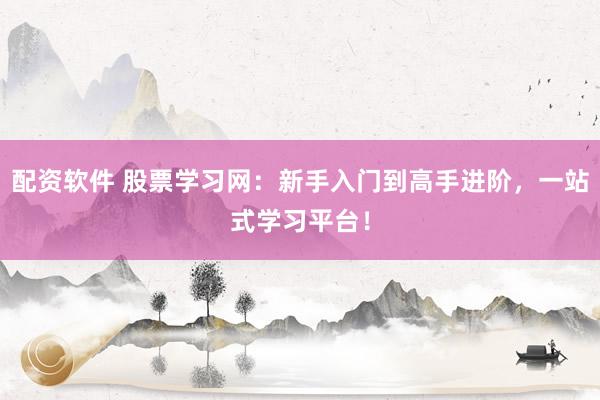 配资软件 股票学习网：新手入门到高手进阶，一站式学习平台！