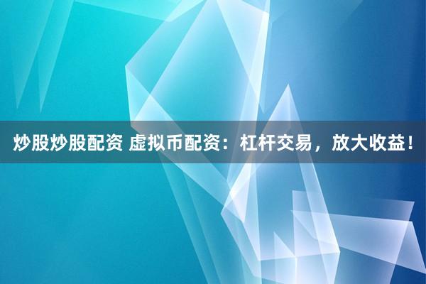 炒股炒股配资 虚拟币配资：杠杆交易，放大收益！