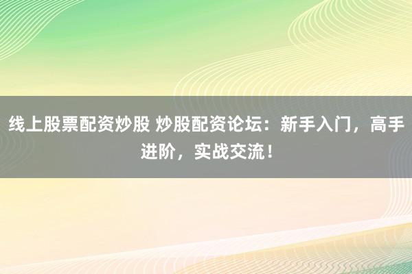 线上股票配资炒股 炒股配资论坛：新手入门，高手进阶，实战交流！