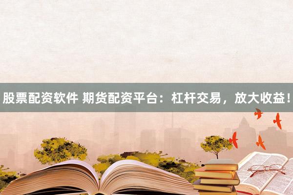 股票配资软件 期货配资平台：杠杆交易，放大收益！