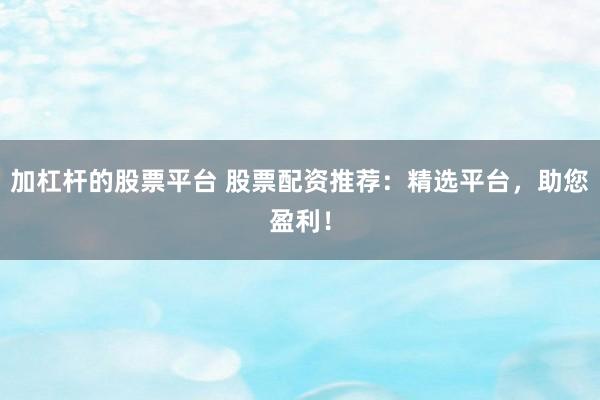 加杠杆的股票平台 股票配资推荐：精选平台，助您盈利！