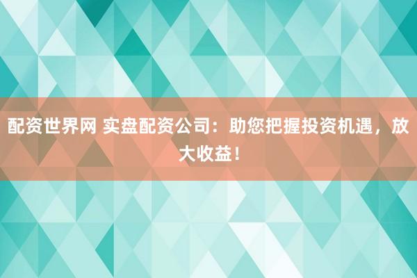 配资世界网 实盘配资公司：助您把握投资机遇，放大收益！
