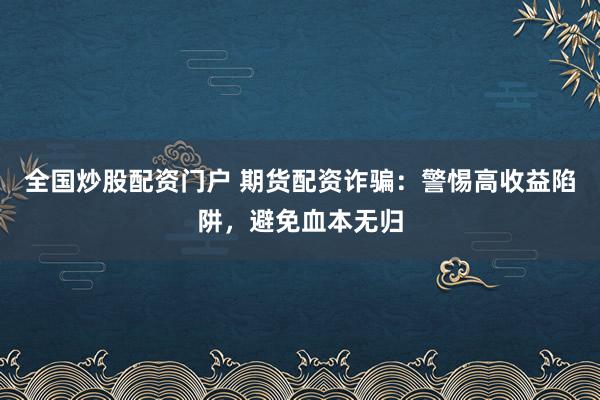 全国炒股配资门户 期货配资诈骗：警惕高收益陷阱，避免血本无归
