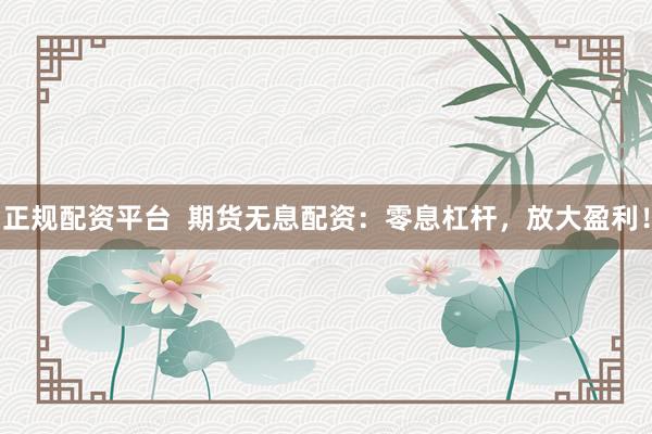 正规配资平台  期货无息配资：零息杠杆，放大盈利！