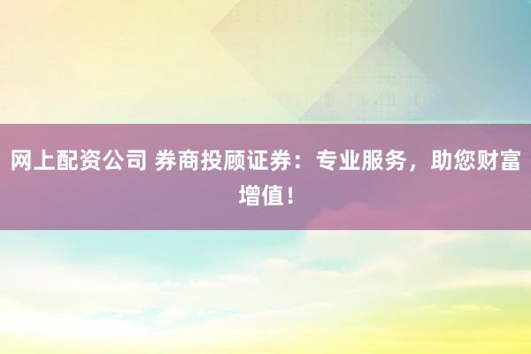网上配资公司 券商投顾证券：专业服务，助您财富增值！