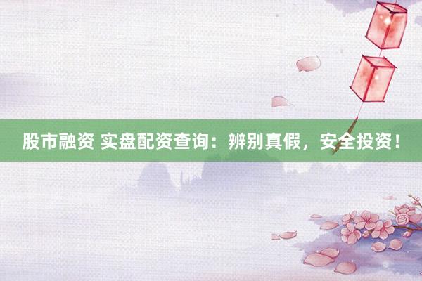 股市融资 实盘配资查询：辨别真假，安全投资！