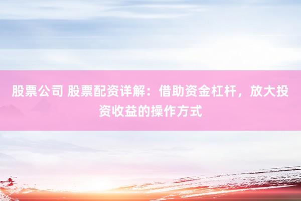 股票公司 股票配资详解：借助资金杠杆，放大投资收益的操作方式
