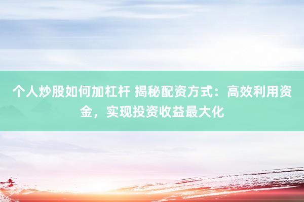 个人炒股如何加杠杆 揭秘配资方式：高效利用资金，实现投资收益最大化