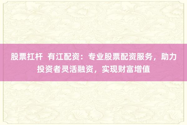 股票扛杆  有江配资：专业股票配资服务，助力投资者灵活融资，实现财富增值